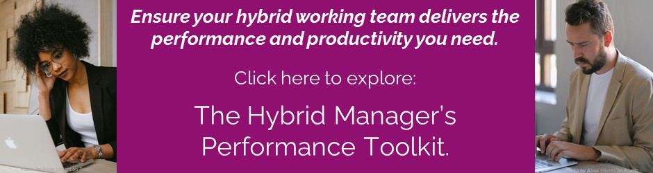 Ensure your hybrid working team delivers the performance and productivity you need, Click here to explore the Hybrid Manager's Performance Toolkit